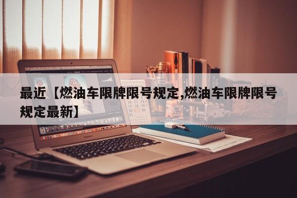 最近【燃油车限牌限号规定,燃油车限牌限号规定最新】