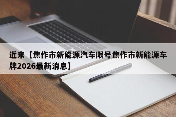 近来【焦作市新能源汽车限号焦作市新能源车牌2026最新消息】