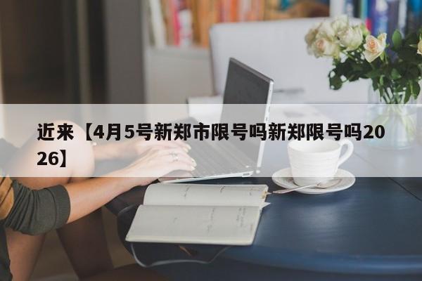 近来【4月5号新郑市限号吗新郑限号吗2026】