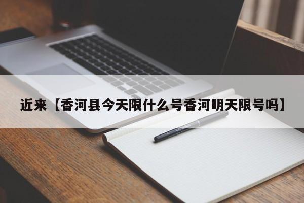 近来【香河县今天限什么号香河明天限号吗】