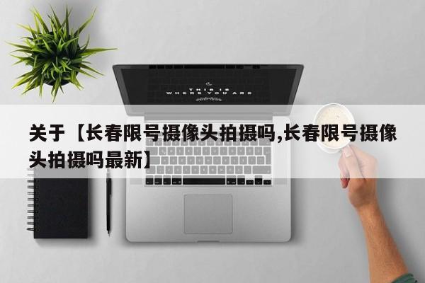 关于【长春限号摄像头拍摄吗,长春限号摄像头拍摄吗最新】
