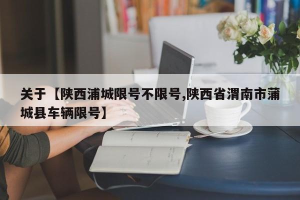关于【陕西浦城限号不限号,陕西省渭南市蒲城县车辆限号】