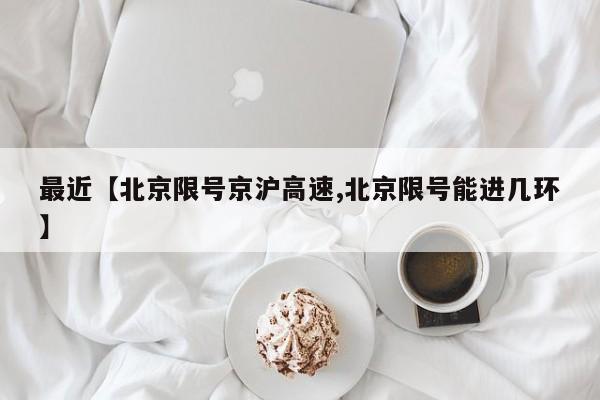 最近【北京限号京沪高速,北京限号能进几环】