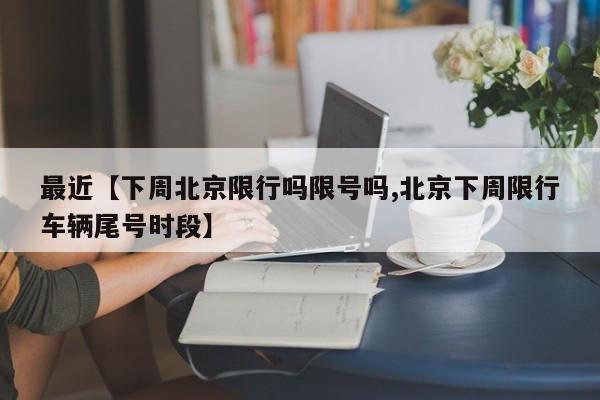 最近【下周北京限行吗限号吗,北京下周限行车辆尾号时段】