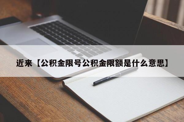 近来【公积金限号公积金限额是什么意思】