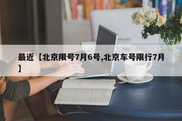 最近【北京限号7月6号,北京车号限行7月】