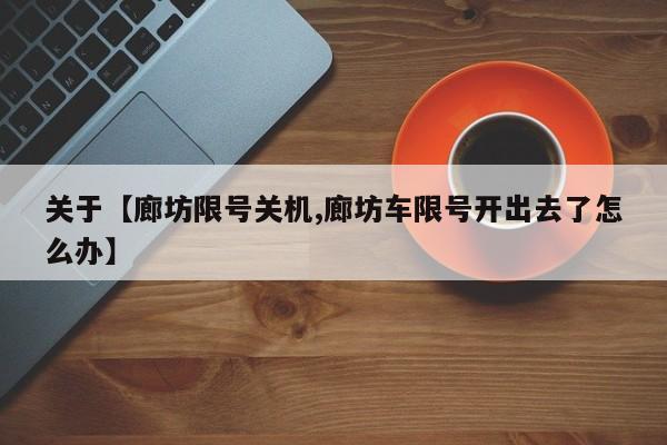 关于【廊坊限号关机,廊坊车限号开出去了怎么办】