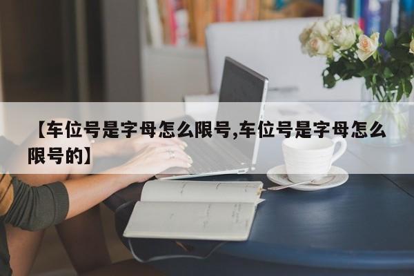 【车位号是字母怎么限号,车位号是字母怎么限号的】