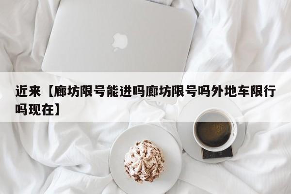 近来【廊坊限号能进吗廊坊限号吗外地车限行吗现在】