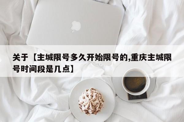 关于【主城限号多久开始限号的,重庆主城限号时间段是几点】