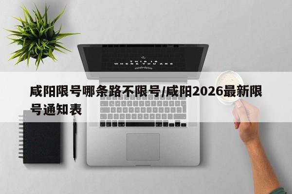 咸阳限号哪条路不限号/咸阳2026最新限号通知表