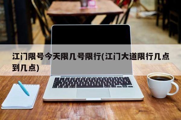 江门限号今天限几号限行(江门大道限行几点到几点)