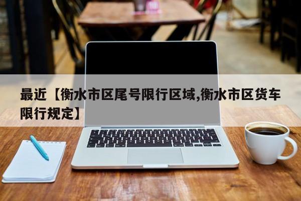 最近【衡水市区尾号限行区域,衡水市区货车限行规定】