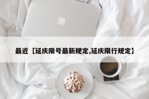 最近【延庆限号最新规定,延庆限行规定】