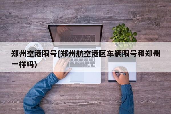 郑州空港限号(郑州航空港区车辆限号和郑州一样吗)