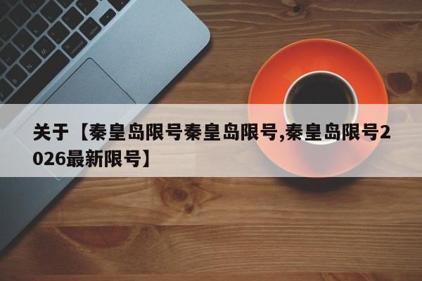 关于【秦皇岛限号秦皇岛限号,秦皇岛限号2026最新限号】
