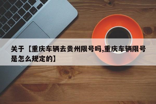 关于【重庆车辆去贵州限号吗,重庆车辆限号是怎么规定的】