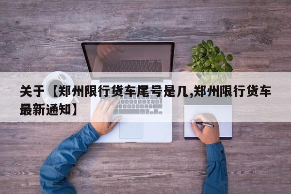 关于【郑州限行货车尾号是几,郑州限行货车最新通知】