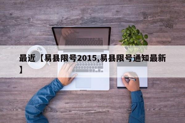 最近【易县限号2015,易县限号通知最新】