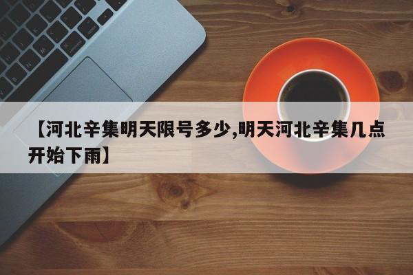 【河北辛集明天限号多少,明天河北辛集几点开始下雨】