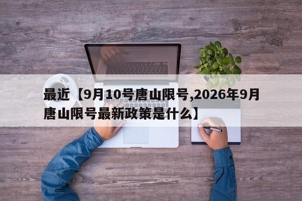 最近【9月10号唐山限号,2026年9月唐山限号最新政策是什么】