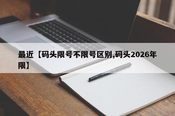 最近【码头限号不限号区别,码头2026年限】