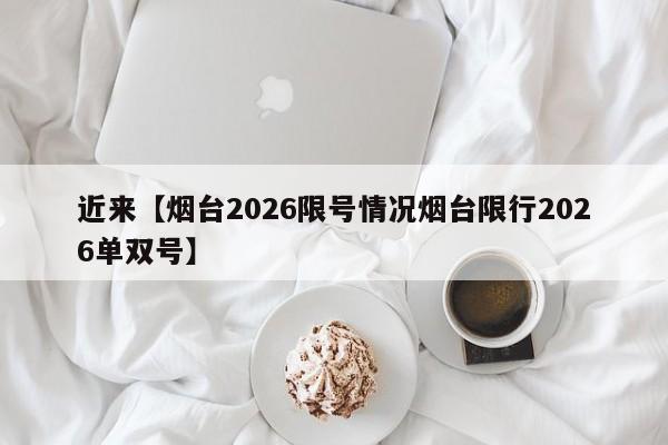 近来【烟台2026限号情况烟台限行2026单双号】