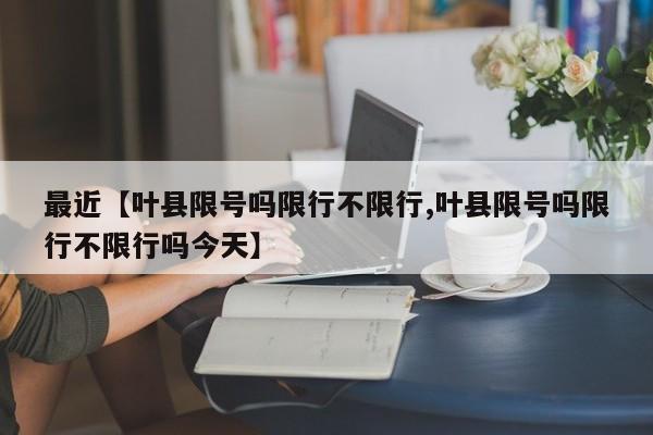 最近【叶县限号吗限行不限行,叶县限号吗限行不限行吗今天】