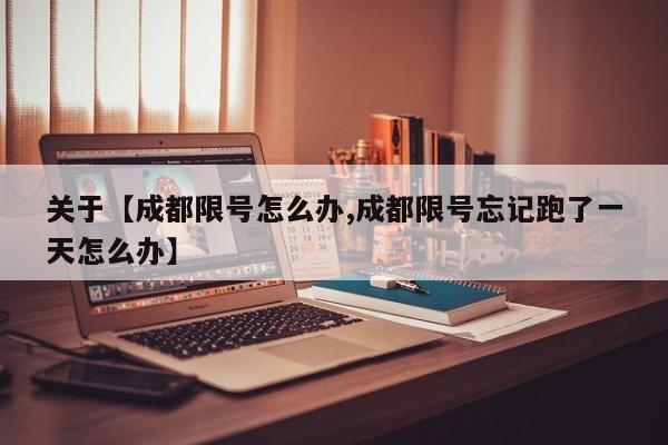 关于【成都限号怎么办,成都限号忘记跑了一天怎么办】