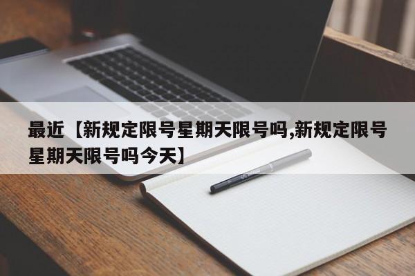 最近【新规定限号星期天限号吗,新规定限号星期天限号吗今天】
