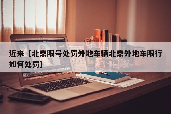 近来【北京限号处罚外地车辆北京外地车限行如何处罚】