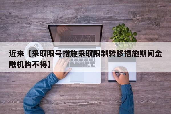 近来【采取限号措施采取限制转移措施期间金融机构不得】