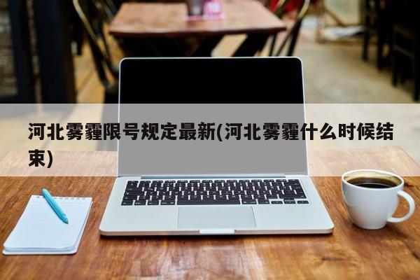 河北雾霾限号规定最新(河北雾霾什么时候结束)