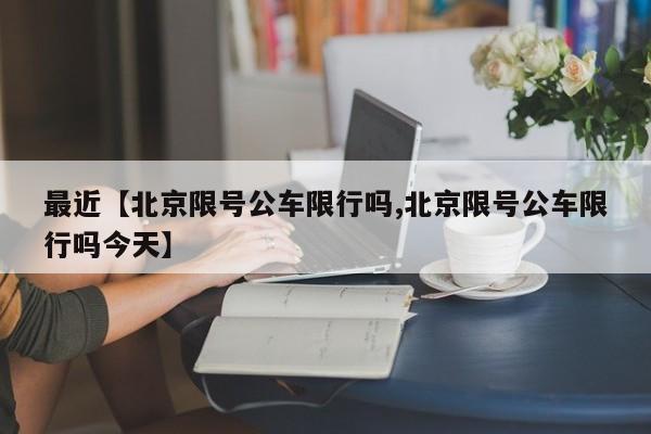 最近【北京限号公车限行吗,北京限号公车限行吗今天】