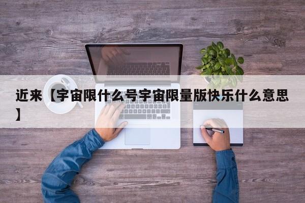 近来【宇宙限什么号宇宙限量版快乐什么意思】