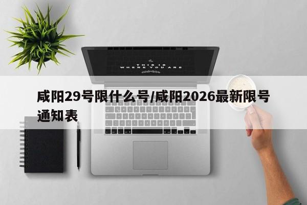 咸阳29号限什么号/咸阳2026最新限号通知表