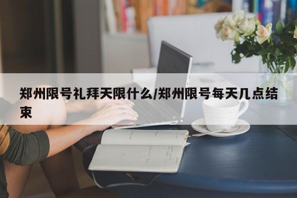 郑州限号礼拜天限什么/郑州限号每天几点结束