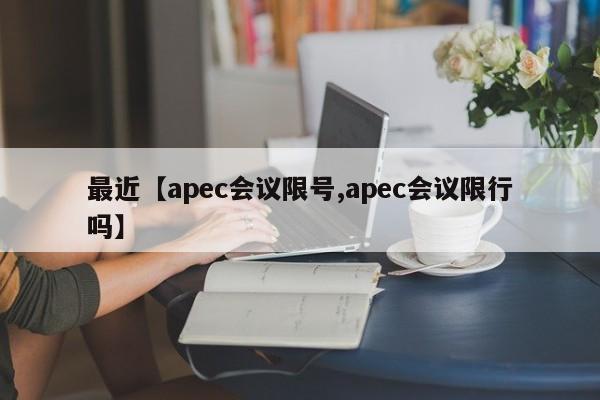 最近【apec会议限号,apec会议限行吗】
