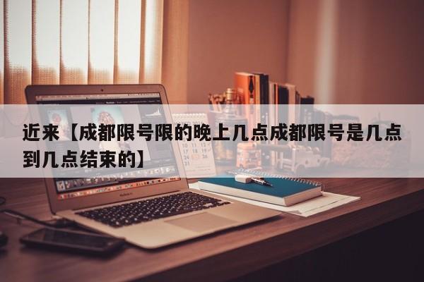 近来【成都限号限的晚上几点成都限号是几点到几点结束的】