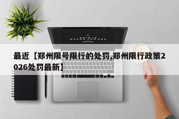 最近【郑州限号限行的处罚,郑州限行政策2026处罚最新】