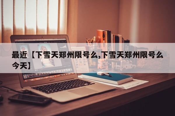 最近【下雪天郑州限号么,下雪天郑州限号么今天】