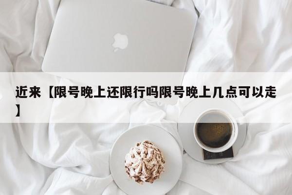 近来【限号晚上还限行吗限号晚上几点可以走】