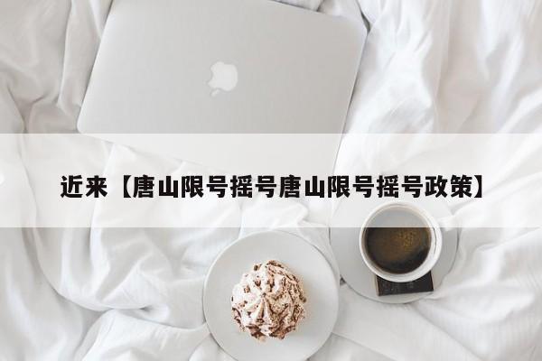 近来【唐山限号摇号唐山限号摇号政策】