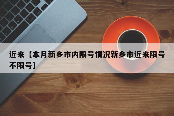 近来【本月新乡市内限号情况新乡市近来限号不限号】