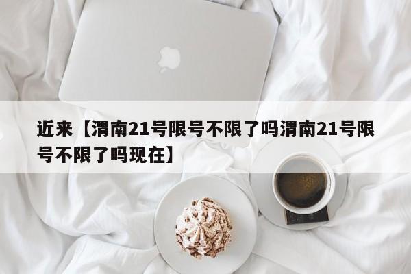 近来【渭南21号限号不限了吗渭南21号限号不限了吗现在】