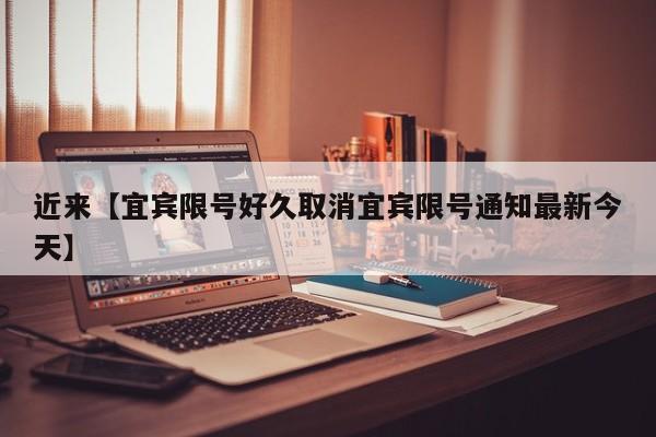 近来【宜宾限号好久取消宜宾限号通知最新今天】