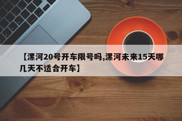 【漯河20号开车限号吗,漯河未来15天哪几天不适合开车】