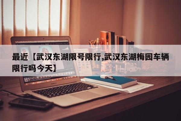 最近【武汉东湖限号限行,武汉东湖梅园车辆限行吗今天】