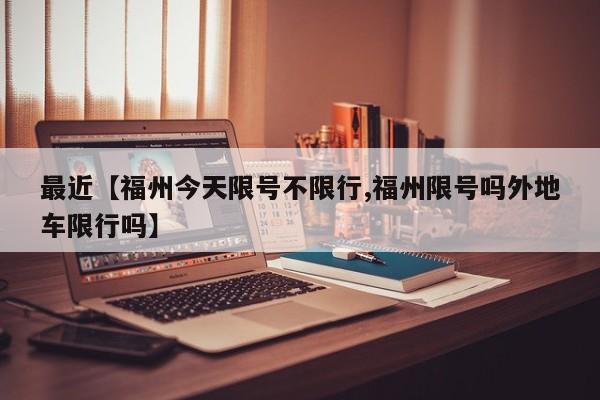 最近【福州今天限号不限行,福州限号吗外地车限行吗】