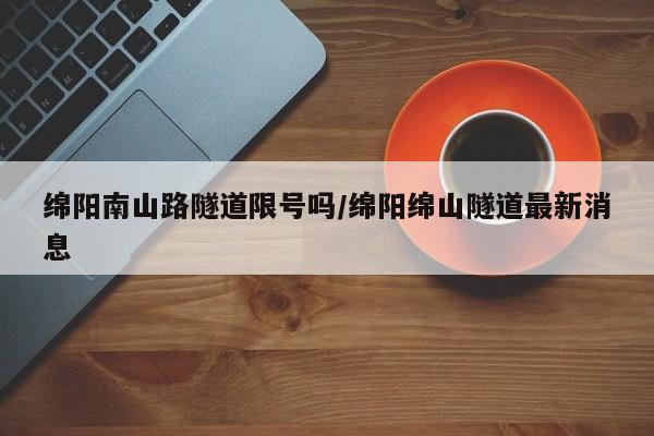 绵阳南山路隧道限号吗/绵阳绵山隧道最新消息
